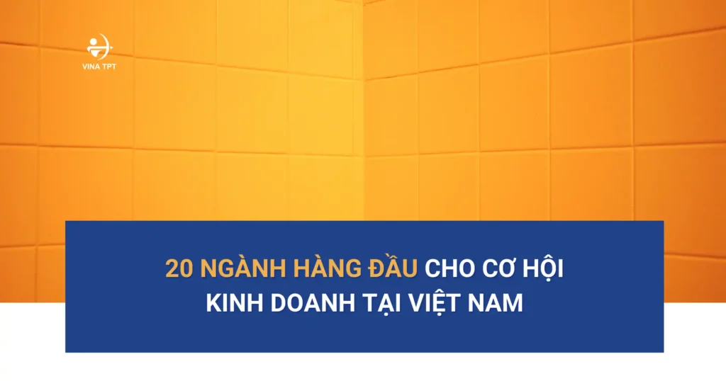 20 Ngành Hàng Đầu Cho Cơ Hội Kinh Doanh Tại Việt Nam