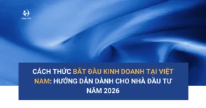 Cách thức bắt đầu kinh doanh tại Việt Nam_ Hướng dẫn dành cho Nhà đầu tư năm 2026