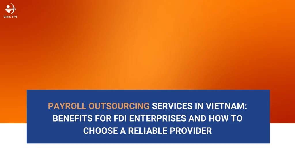 payroll-outsourcing-services-in-vietnam-benefits-for-fdi-enterprises-and-how-to-choose-a-reliable-provider