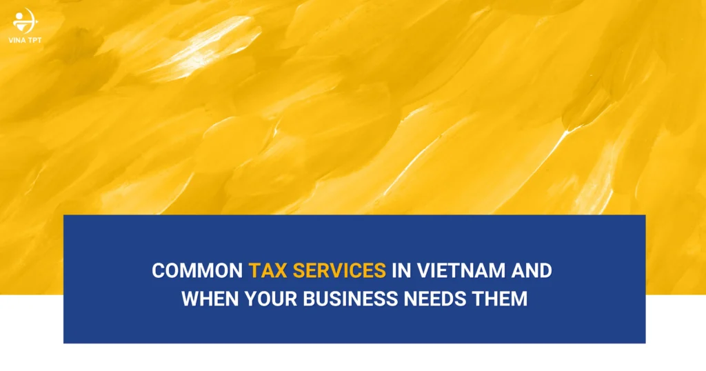 common-tax-services-in-vietnam-and-when-your-business-needs-them